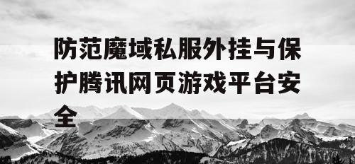 防范魔域私服外挂与保护腾讯网页游戏平台安全
