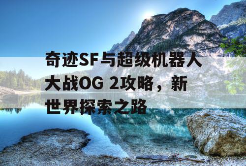 奇迹SF与超级机器人大战OG 2攻略,新世界探索之路 奇迹SF与超级机器人大战OG 2攻略,新世界探索之路