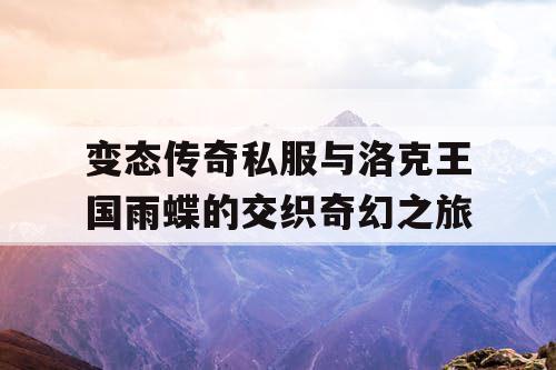 变态传奇私服与洛克王国雨蝶的交织奇幻之旅