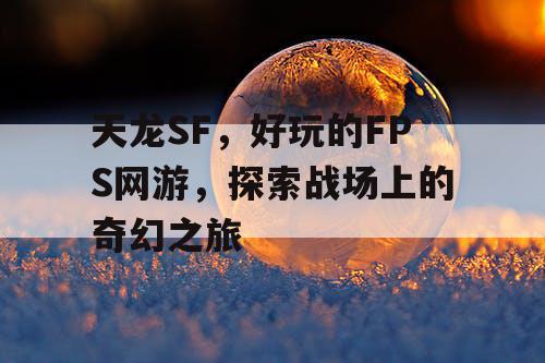 天龙SF，好玩的FPS网游，探索战场上的奇幻之旅