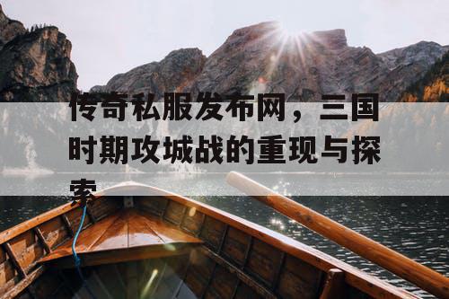 传奇私服发布网，三国时期攻城战的重现与探索