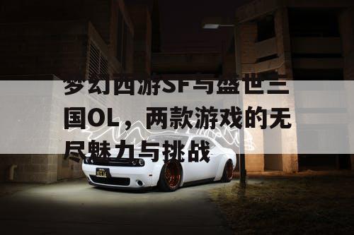 梦幻西游SF与盛世三国OL，两款游戏的无尽魅力与挑战
