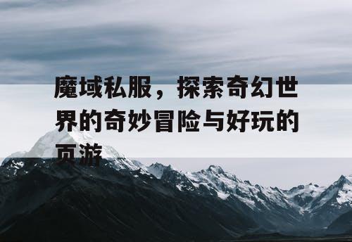 魔域私服，探索奇幻世界的奇妙冒险与好玩的页游