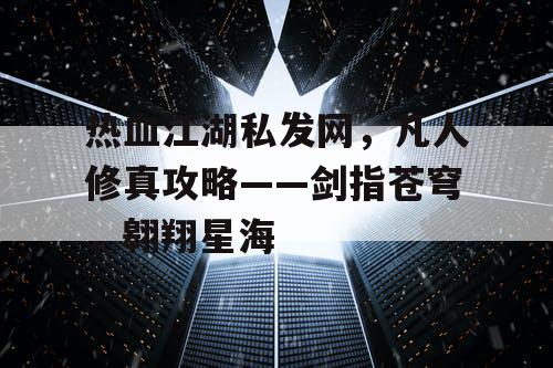 热血江湖私发网，凡人修真攻略——剑指苍穹，翱翔星海
