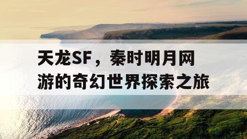 天龙SF，秦时明月网游的奇幻世界探索之旅
