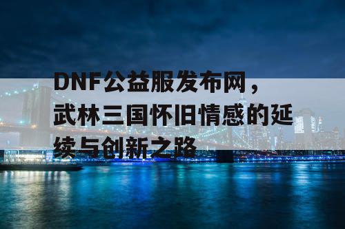 DNF公益服发布网，武林三国怀旧情感的延续与创新之路