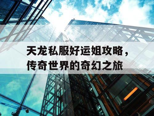 天龙私服好运姐攻略，传奇世界的奇幻之旅