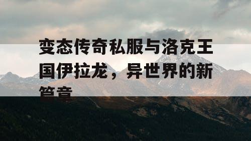 变态传奇私服与洛克王国伊拉龙，异世界的新篇章