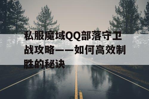 私服魔域QQ部落守卫战攻略——如何高效制胜的秘诀