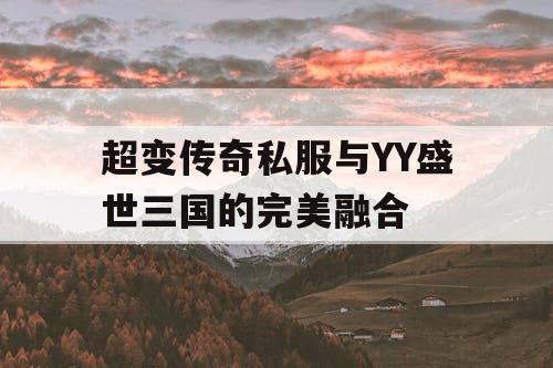 超变传奇私服与YY盛世三国的完美融合 超变传奇私服与YY盛世三国的完美融合