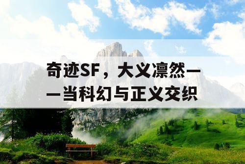 奇迹SF,大义凛然——当科幻与正义交织 奇迹SF,大义凛然——当科幻与正义交织