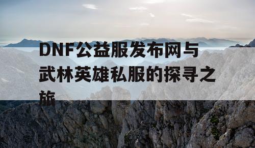 DNF公益服发布网与武林英雄私服的探寻之旅