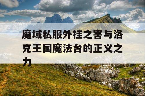 魔域私服外挂之害与洛克王国魔法台的正义之力