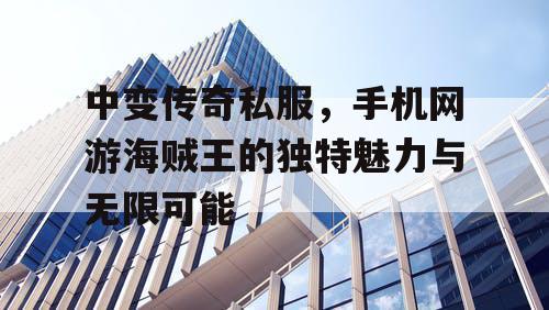 中变传奇私服，手机网游海贼王的独特魅力与无限可能