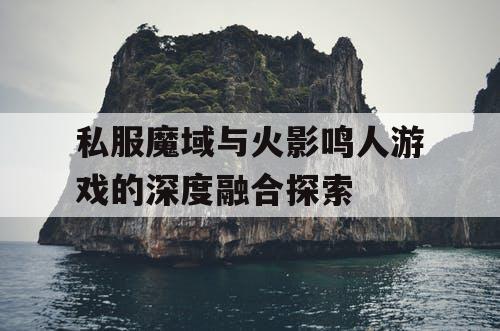 私服魔域与火影鸣人游戏的深度融合探索
