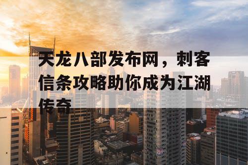 天龙八部发布网，刺客信条攻略助你成为江湖传奇