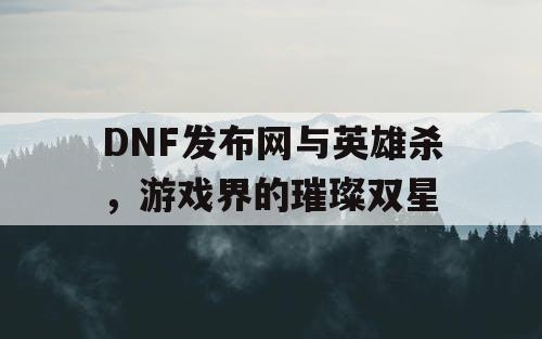 DNF发布网与英雄杀，游戏界的璀璨双星