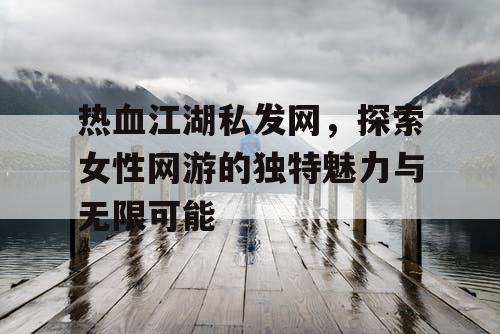 热血江湖私发网，探索女性网游的独特魅力与无限可能