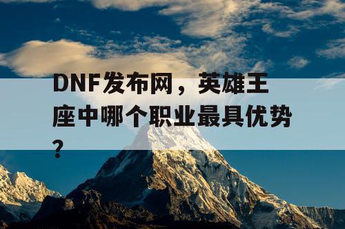 DNF发布网,英雄王座中哪个职业最具优势? DNF发布网,英雄王座中哪个职业最具优势?