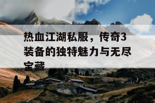 热血江湖私服，传奇3装备的独特魅力与无尽宝藏