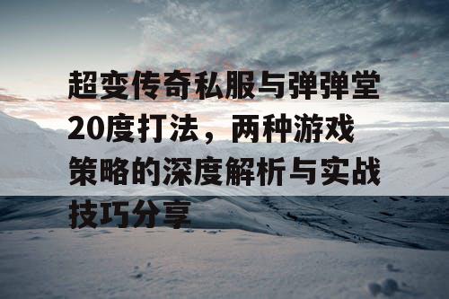 超变传奇私服与弹弹堂20度打法，两种游戏策略的深度解析与实战技巧分享