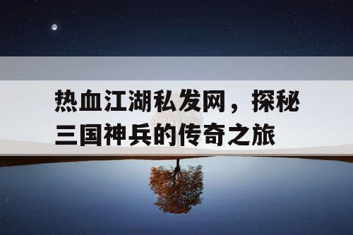 热血江湖私发网，探秘三国神兵的传奇之旅