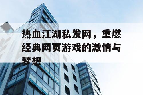 热血江湖私发网，重燃经典网页游戏的激情与梦想