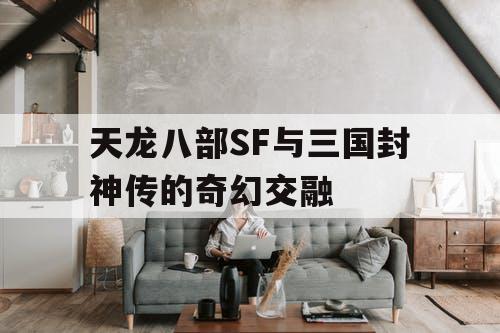 天龙八部SF与三国封神传的奇幻交融