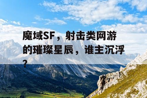魔域SF，射击类网游的璀璨星辰，谁主沉浮？