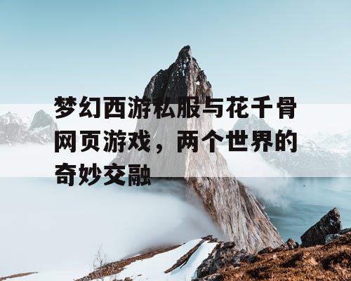 梦幻西游私服与花千骨网页游戏，两个世界的奇妙交融