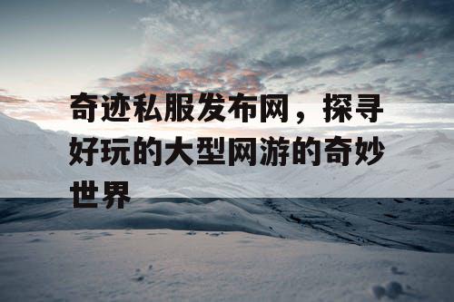 奇迹私服发布网，探寻好玩的大型网游的奇妙世界