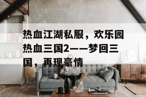 热血江湖私服，欢乐园热血三国2——梦回三国，再现豪情