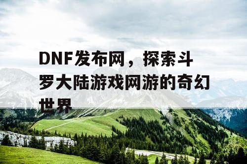DNF发布网，探索斗罗大陆游戏网游的奇幻世界