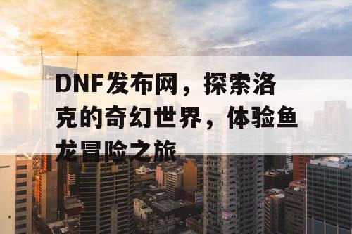 DNF发布网，探索洛克的奇幻世界，体验鱼龙冒险之旅