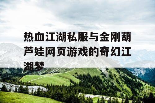 热血江湖私服与金刚葫芦娃网页游戏的奇幻江湖梦 热血江湖私服与金刚葫芦娃网页游戏的奇幻江湖梦