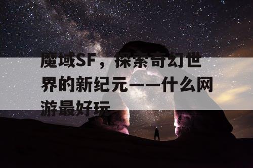 魔域SF，探索奇幻世界的新纪元——什么网游最好玩