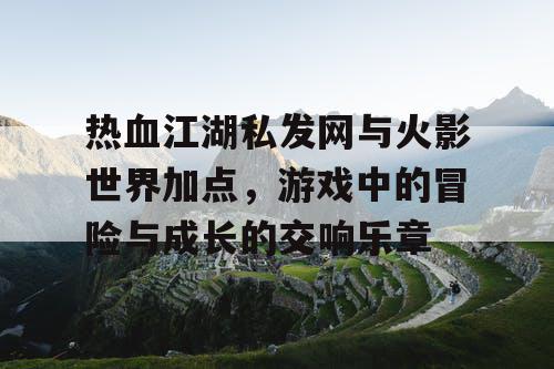 热血江湖私发网与火影世界加点，游戏中的冒险与成长的交响乐章
