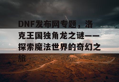 DNF发布网专题，洛克王国独角龙之谜——探索魔法世界的奇幻之旅