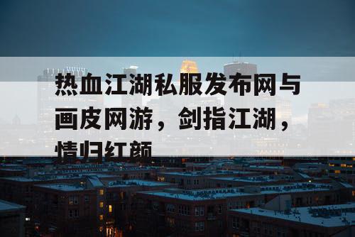 热血江湖私服发布网与画皮网游,剑指江湖,情归红颜 热血江湖私服发布网与画皮网游,剑指江湖,情归红颜