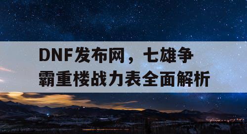 DNF发布网，七雄争霸重楼战力表全面解析