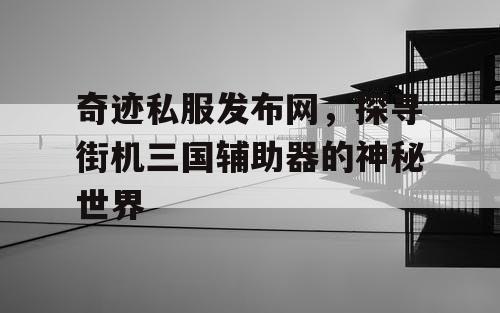 奇迹私服发布网,探寻街机三国辅助器的神秘世界 奇迹私服发布网,探寻街机三国辅助器的神秘世界