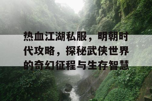 热血江湖私服，明朝时代攻略，探秘武侠世界的奇幻征程与生存智慧
