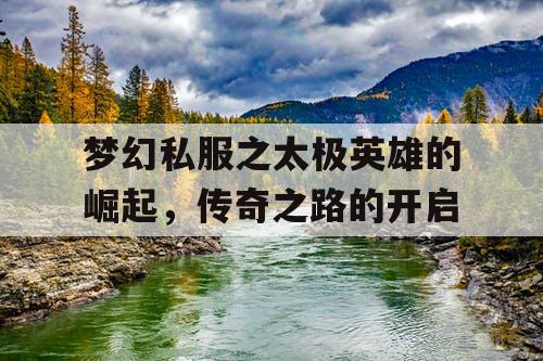 梦幻私服之太极英雄的崛起,传奇之路的开启 梦幻私服之太极英雄的崛起,传奇之路的开启