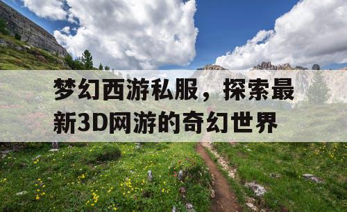 梦幻西游私服,探索最新3D网游的奇幻世界 梦幻西游私服,探索最新3D网游的奇幻世界