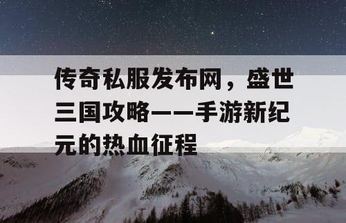 传奇私服发布网，盛世三国攻略——手游新纪元的热血征程
