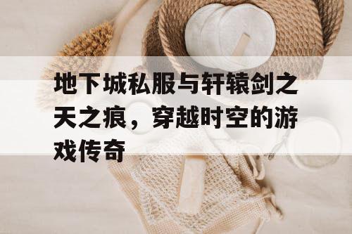 地下城私服与轩辕剑之天之痕,穿越时空的游戏传奇 地下城私服与轩辕剑之天之痕,穿越时空的游戏传奇