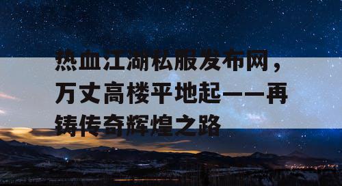 热血江湖私服发布网，万丈高楼平地起——再铸传奇辉煌之路