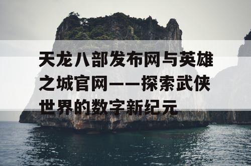 天龙八部发布网与英雄之城官网——探索武侠世界的数字新纪元