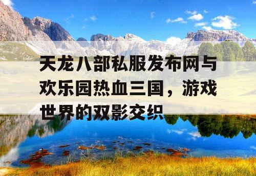 天龙八部私服发布网与欢乐园热血三国,游戏世界的双影交织 天龙八部私服发布网与欢乐园热血三国,游戏世界的双影交织
