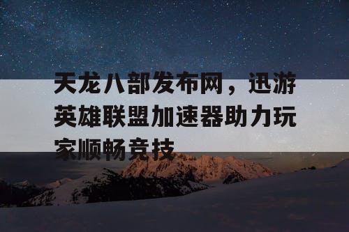天龙八部发布网，迅游英雄联盟加速器助力玩家顺畅竞技